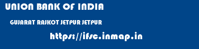 UNION BANK OF INDIA  GUJARAT RAJKOT JETPUR JETPUR  ifsc code